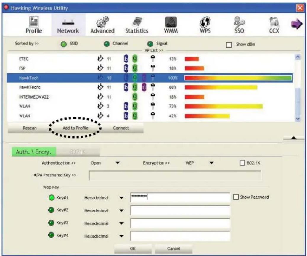 Hawking Wireless Utility Profile Network Advanced Statistics WMM WPS SSO CCX Sorted by >> SSID Channel Signal Show dBm AP List >> ETEC 11 b g 13% FSP 11 b g 18% HawkTech 10 b g 100% HawkTechc 11 b g n 68% INTERMECWA22 11 b g 18% WLAN 3 b g 73% WLAN 4 b g 42% Rescan Add to Profile Connect Auth. \ Encry. 802.1X Authentication >> Open Encryption >> WEP 802.1X WPA Preshared Key >> Wep Key Key#1 Hexadecimal ********* Key#2 Hexadecimal Key#3 Hexadecimal Key#4 Hexadecimal Show Password OK Cancel