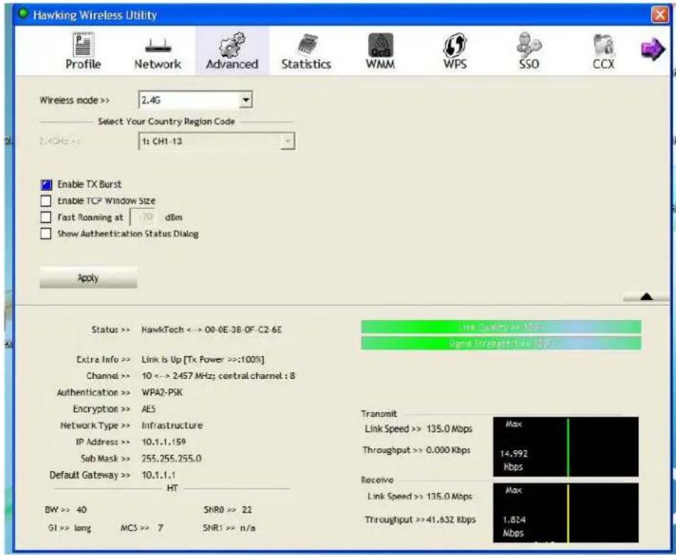 Hawking Wireless Utility Profile Network Advanced Statistics WMM WPS SSO CCX Wireless mode >> 2.4G Select Your Country Region Code 2.4GHz >> 1: CH1-13 Enable TX Burst Enable TCP Window Size Fast Rooming at 70 dlim Show Authentication Status Dialog Apply Status >> HawkTech <--> 00-0E-3B-OF-C2-6E Extra Info >> Link is Up [Tx Power >>;100%] Channel >> 10 <--> 2457 MHz; central channel : 8 Authentication >> WPA2-PSK Encryption >> AES Network Type >> Infrastructure IP Address >> 10.1.1.159 Sub Mask >> 255.255.255.0 Default Gateway >> 10.1.1.1 HT BW >> 40 SNR0 >> 22 GI >> long MCS >> 7 SNR1 >> n/a Link Country >> 103 signs for strength > 100% Transmit Link Speed >> 135.0 Mbps Max Throughput >> 0.000 Kbps 14,992 Kbps Receive Link Speed >> 135.0 Mbps Max Throughput >>41.632 Kbps 1.854 Mbps