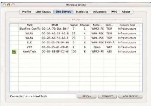 Wireless Utility Profile Link Status Site Survey Statistics Advanced WPS About AP List SSID BSSID Signal Channel Authe... Encr.. Network Type BlueFire-ConfRc 00-1A-70-DA-80-F 7 1 WPA2-PS TKIP Infrastructure WLAN 00-20-A6-SB-A0-G 23 4 WPA-PSK TKIP Infrastructure WLAN 00-20-A6-SB-A0-F 73 3 WPA-PSK TKIP Infrastructure ELC 00-1E-E5-7B-94-6I 0 6 WPA-PSK TKIP-A Infrastructure VRT 00-1E-E5-41-C8-D 2 6/Open WEP Infrastructure HawkTech 00-CE-3B-OF-C2-6I 100 8 WPA2-PS AES Infrastructure Connected <--> HawkTech BISCAN CONNECT ADD PROFILE
