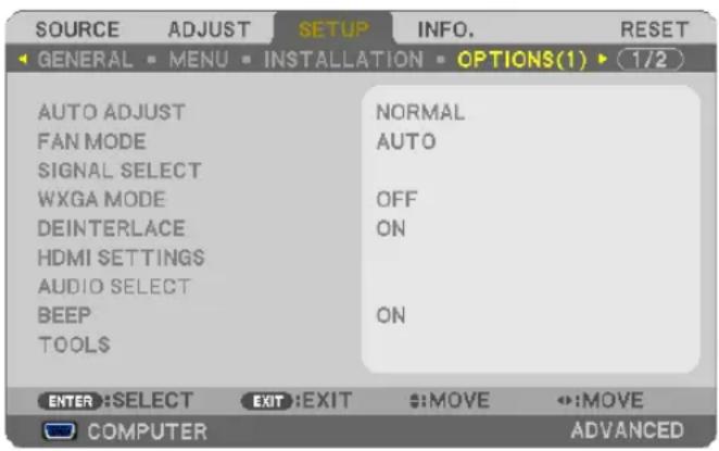 SOURCE ADJUST SETUP INFO. RESET GENERAL MENU INSTALLATION OPTIONS(1) (1/2) AUTO ADJUST FAN MODE SIGNAL SELECT WXGA MODE DEINTERLACE HDMI SETTINGS AUDIO SELECT BEEP TOOLS NORMAL AUTO OFF ON ON ENTER :SELECT EXIT :EXIT :MOVE :MOVE COMPUTER ADVANCED
