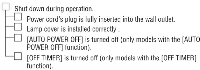 Shut down during operation. Power cord's plug is fully inserted into the wall outlet. Lamp cover is installed correctly . [AUTO POWER OFF] is turned off (only models with the [AUTO POWER OFF] function). [OFF TIMER] is turned off (only models with the [OFF TIMER] function).