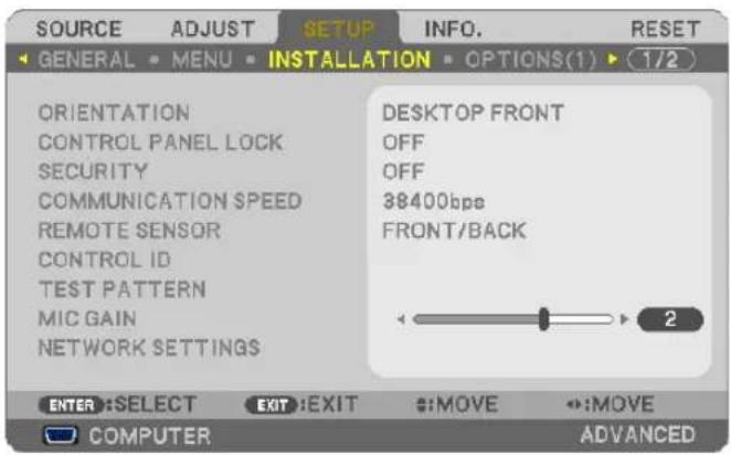 SOURCE ADJUST SETUP INFO. RESET GENERAL MENU INSTALLATION OPTIONS(1) 1/2 ORIENTATION CONTROL PANEL LOCK SECURITY COMMUNICATION SPEED REMOTE SENSOR CONTROL ID TEST PATTERN MIC GAIN NETWORK SETTINGS DESKTOP FRONT OFF OFF 38400bps FRONT/BACK 2 ENTER: SELECT EXIT: EXIT MOVE MOVE COMPUTER ADVANCED