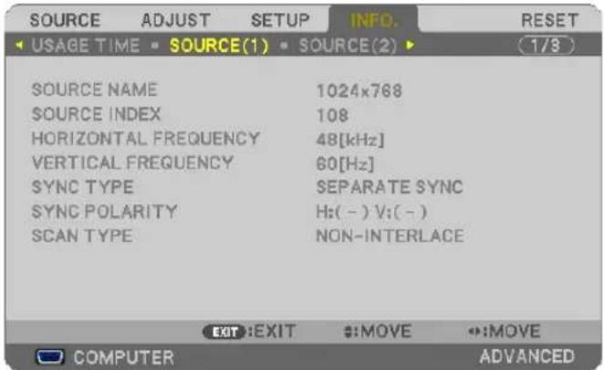 SOURCE ADJUST SETUP INFO. RESET USAGE TIME SOURCE(1) SOURCE(2) 1/3 SOURCE NAME 1024x768 SOURCE INDEX 108 HORIZONTAL FREQUENCY 48[kHz] VERTICAL FREQUENCY 60[Hz] SYNC TYPE SEPARATE SYNC SYNC POLARITY Hz:( - ) V:( - ) SCAN TYPE NON-INTERLACE EXIT:EXIT #:MOVE #:MOVE COMPUTER ADVANCED