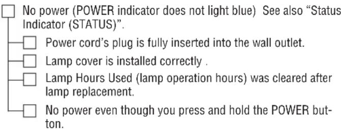 No power (POWER indicator does not light blue) See also "Status Indicator (STATUS)". Power cord's plug is fully inserted into the wall outlet. Lamp cover is installed correctly . Lamp Hours Used (lamp operation hours) was cleared after lamp replacement. No power even though you press and hold the POWER button.