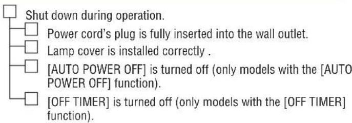 Shut down during operation. Power cord's plug is fully inserted into the wall outlet. Lamp cover is installed correctly . [AUTO POWER OFF] is turned off (only models with the [AUTO POWER OFF] function). [OFF TIMER] is turned off (only models with the [OFF TIMER] function).