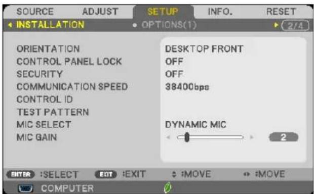 SOURCE ADJUST SETUP INFO. RESET INSTALLATION OPTIONS(1) 2/4 ORIENTATION CONTROL PANEL LOCK SECURITY COMMUNICATION SPEED CONTROL ID TEST PATTERN MIC SELECT MIC GAIN DESKTOP FRONT OFF OFF 38400bps DYNAMIC MIC 2 ENTER :SELECT EXIT :EXIT :MOVE :MOVE COMPUTER