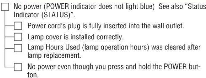 No power (POWER indicator does not light blue) See also "Status Indicator (STATUS)". Power cord's plug is fully inserted into the wall outlet. Lamp cover is installed correctly. Lamp Hours Used (lamp operation hours) was cleared after lamp replacement. No power even though you press and hold the POWER button.