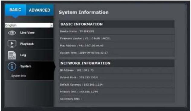 BASIC ADVANCED System Information English Live View Playback Log System Info BASIC INFORMATION Device Name : TV: IP+50/PI Firmware Version : V5.1.0 build 140321 Mac Address : 44:19:57:26.ef.06 System Time : 2014-04-09/05:32:37 NETWORK INFORMATION IP Address : 192.168.1.73 Submit Pack : 253.255.255.8 Default Gateway : 192.168.1.354 Primary DNT : 193.168.1.749 Secondary DNT :