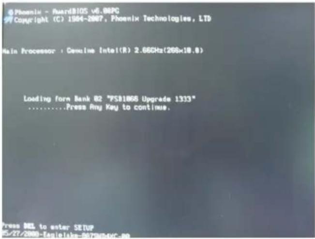Phoenix - AwardBIOS v6.08PG Copyright (C) 1994-2007, Phoenix Technologies, LTD Main Processor : Genuine Intel(R) 2.66GHz(266x18.8) Loading form Bank B2 "PSB1865 Upgrade 1333" ............Press Any Key to continue.