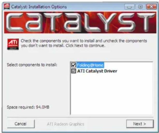 Catalyst: Installation Options CATALYST Check the components you want to install and uncheck the components you don't want to install. Click Next to continue. Select components to install: Folding@Home ATI Catalyst Driver Space required: 94.0MB Cancel ATI Radeon Graphics Next >