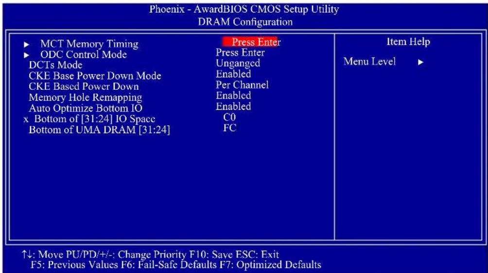 Phoenix - AwardBIOS CMOS Setup Utility DRAM Configuration ► MCT Memory Timing ► ODC Control Mode DCTs Mode CKE Base Power Down Mode CKE Based Power Down Memory Hole Remapping Auto Optimize Bottom IO x Bottom of [31:24] IO Space Bottom of UMA DRAM [31:24] Press Enter Press Enter Unganged Enabled Per Channel Enabled Enabled C0 FC Item Help Menu Level ► ↑↓: Move PU/PD/+/:- Change Priority F10: Save ESC: Exit F5: Previous Values F6: Fail-Safe Defaults F7: Optimized Defaults