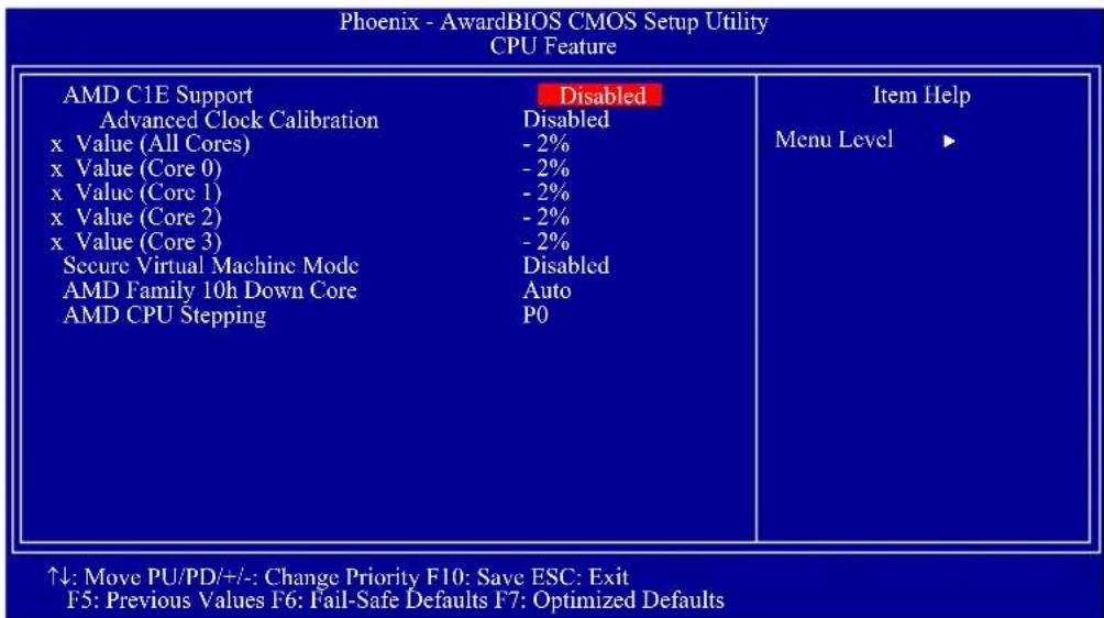 Phoenix - AwardBIOS CMOS Setup Utility CPU Feature AMD C1E Support Disabled Item Help Advanced Clock Calibration Disabled x Value (All Cores) - 2% x Value (Core 0) - 2% x Value (Core 1) - 2% x Value (Core 2) - 2% x Value (Core 3) - 2% Secure Virtual Machine Mode Disabled AMD Family 10h Down Core Auto AMD CPU Stepping P0 ↑↓: Move PU/PD/+/:- Change Priority F10: Save ESC: Exit F5: Previous Values F6: Fail-Safe Defaults F7: Optimized Defaults