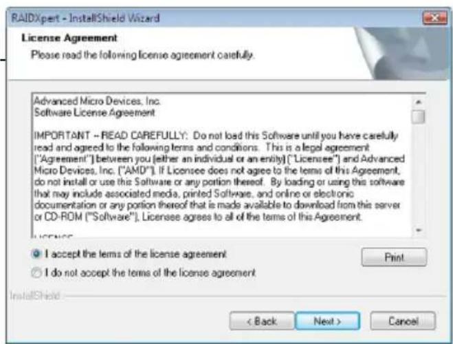 RAIDXpert - InstallShield Wizard License Agreement Please read the following license agreement carefully. Advanced Micro Devices, Inc. Software License Agreement IMPORTANT -- READ CAREFULLY: Do not load this Software until you have carefully read and agreed to the following terms and conditions. This is a legal agreement ("Agreement") between you (either an individual or an entity) ("Licensee") and Advanced Micro Devices, Inc. ("AMD"). If Licensee does not agree to the terms of this Agreement, do not install or use this Software or any portion thereof. By loading or using this software that may include associated media, printed Software, and online or electronic documentation or any portion thereof that is made available to download from this server or CD-ROM ("Software"). Licensee agrees to all of the terms of this Agreement. I accept the terms of the license agreement I do not accept the terms of the license agreement InstallShield < Back Next > Cancel