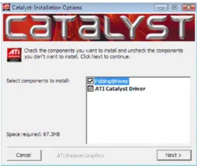 Catalyst: Installation Options CATALYST Check the components you want to install and uncheck the components you don't want to install. Click Next to continue. Select components to install: Folding@Home ATI Catalyst Driver Space required: 97.3MB Cancel ATI Radeon Graphics Next >