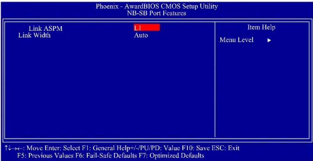 Phoenix - AwardBIOS CMOS Setup Utility NB-SB Port Features Link ASPM Link Width L1 Auto Item Help Menu Level ▶ ↑↓→←: Move Enter: Select F1: General Help+/-/PU/PD: Value F10: Save ESC: Exit F5: Previous Values F6: Fail-Safe Defaults F7: Optimized Defaults