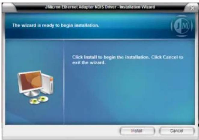 JMicro Ethernet Adapter NDIS Driver - Installation Wizard The wizard is ready to begin installation. Click Install to begin the installation. Click Cancel to exit the wizard. Install Cancel