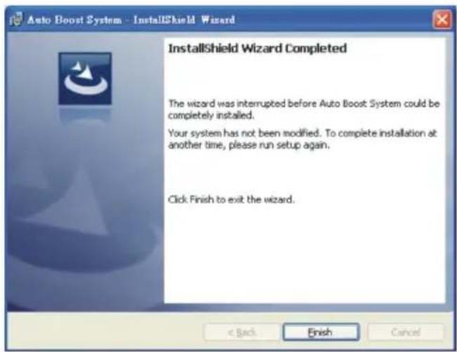 Auto Boost System - InstallShield Wizard InstallShield Wizard Completed The wizard was interrupted before Auto Boost System could be completely installed. Your system has not been modified. To complete installation at another time, please run setup again. Click Finish to exit the wizard.