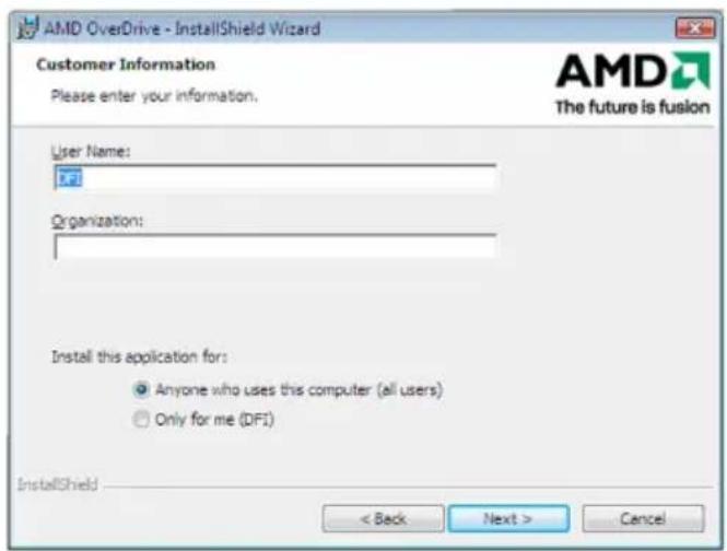AMD OverDrive - InstallShield Wizard Customer Information Please enter your information. User Name: Organization: Install this application for: Anyone who uses this computer (all users) Only for me (DFI) InstallShield < Back Next > Cancel