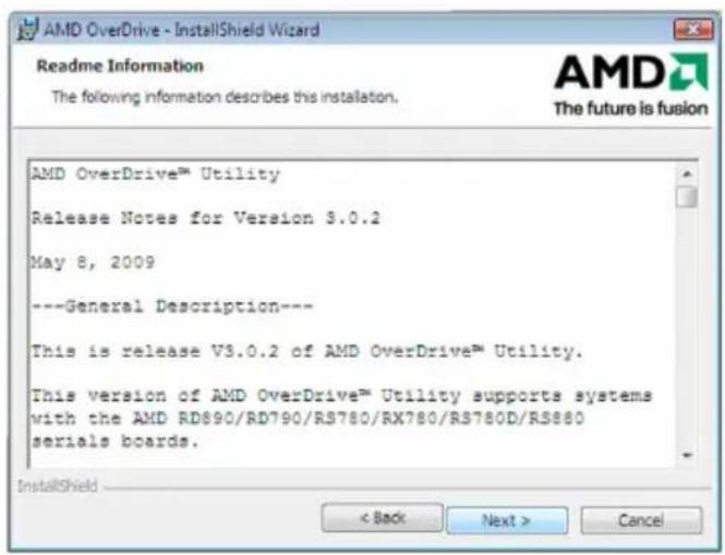 AMD OverDrive - InstallShield Wizard Readme Information The following information describes this installation. AMD The future is fusion AMD OverDrive™ Utility Release Notes for Version 3.0.2 May 8, 2009 ---General Description--- This is release V3.0.2 of AMD OverDrive™ Utility. This version of AMD OverDrive™ Utility supports systems with the AMD RD890/RD790/RS780/RX780/RS780D/RS880 serials boards. InstallShield < Back Next > Cancel