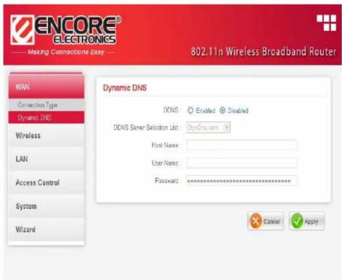 ENCORE® ELECTRONICS Making Connections Easy 802.11n Wireless Broadband Router WAN Connection Type Dynamic DNS Wireless LAN Access Control System Wizard Dynamic DNS DDNS Enabled Disabled DDNS Server Selection List: DynDNS.com Host Name: User Name: Password: ********** Cancel Apply