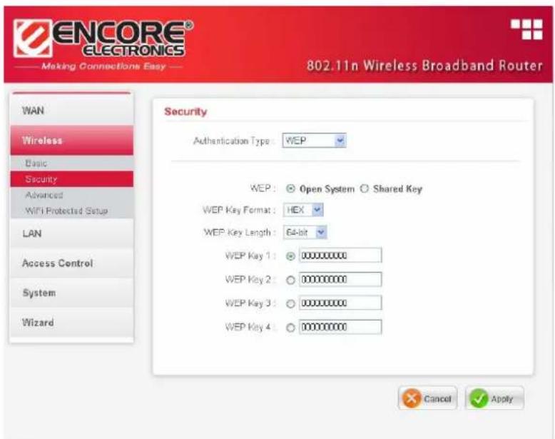 ENCORE® ELECTRONICS Making Connections Easy 802.11n Wireless Broadband Router WAN Wireless Basic Security Advanced WiFi Protected Setup LAN Access Control System Wizard Security Authentication Type: WEP WEP: Open System Shared Key WEP Key Format: HEX WEP Key Length: 64-bit WEP Key 1: 000000000 WEP Key 2: 000000000 WEP Key 3: 000000000 WEP Key 4: 000000000 Cancel Apply