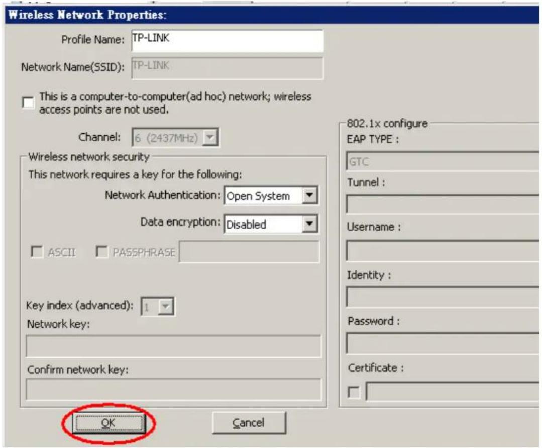 Wireless Network Properties: Profile Name: TP-LINK Network Name(SSID): TP-LINK This is a computer-to-computer(ad hoc) network; wireless access points are not used. Channel: 6 (2437MHz) Wireless network security This network requires a key for the following: Network Authentication: Open System Data encryption: Disabled ASCII PASSPHRASE Key index (advanced): 1 Network key: Confirm network key: OK Cancel 802.1x configure EAP TYPE : GTC Tunnel : Username : Identity : Password : Certificate :