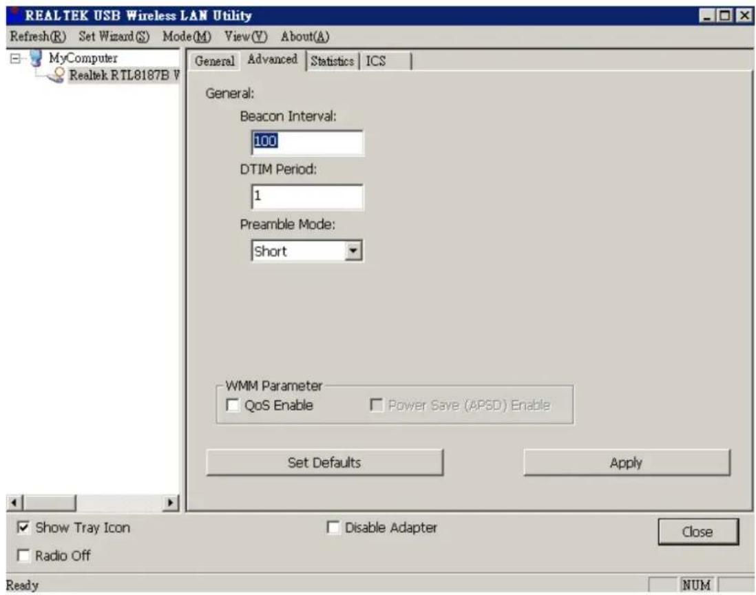 REALTEK USB Wireless LAN Utility Refresh(R) Set Wizard(S) Mode(M) View(V) About(A) MyComputer Realtek RTL8187B V General Advanced Statistics ICS General: Beacon Interval: 100 DTIM Period: 1 Preamble Mode: Short WMM Parameter □ QoS Enable □ Power Save (APSD) Enable Set Defaults Apply Show Tray Icon □ Disable Adapter Close □ Radio Off Ready NUM