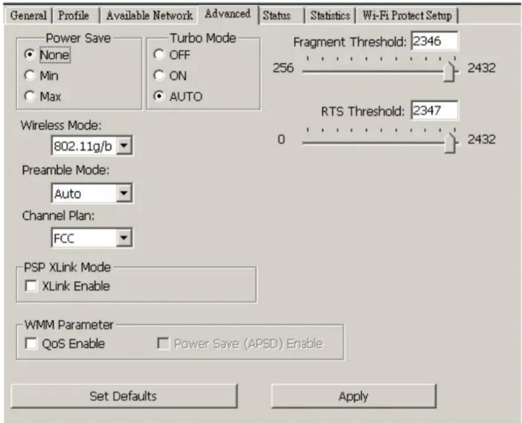 General | Profile | Available Network | Advanced | Status | Statistics | Wi-Fi Protect Setup | Power Save None Min Max Turbo Mode OFF ON AUTO Fragment Threshold: 2346 256 2432 Wireless Mode: 802.11g/b Preamble Mode: Auto Channel Plan: FCC RTS Threshold: 2347 0 2432 PSP XLink Mode XLink Enable WMM Parameter QoS Enable Power Save (APSD) Enable Set Defaults Apply