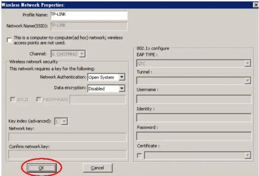 Wireless Network Properties: Profile Name: TP-LINK Network Name(SSID): TP-LINK This is a computer-to-computer(ad hoc) network; wireless access points are not used. Channel: 6 (2437MHz) Wireless network security This network requires a key for the following: Network Authentication: Open System Data encryption: Disabled ASCII PASSPHRASE Key index (advanced): 1 Network key: Confirm network key: OK Cancel 802.1x configure EAP TYPE : GTC Tunnel : Username : Identity : Password : Certificate :