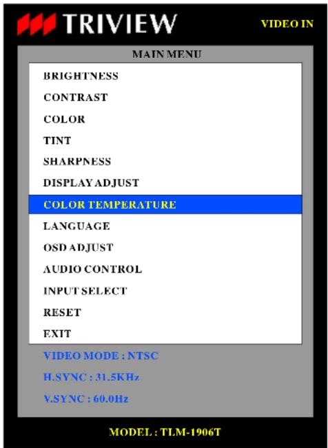 TRIVIEW VIDEO IN MAIN MENU BRIGHTNESS CONTRAST COLOR TINT SHARPNESS DISPLAY ADJUST COLOR TEMPERATURE LANGUAGE OSD ADJUST AUDIO CONTROL INPUT SELECT RESET EXIT VIDEO MODE : NTSC H.SYNC : 31.5KHz V.SYNC : 60.0Hz MODEL : TLM-1906T