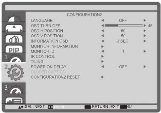 CONFIGURATION2 LANGUAGE OFF OSD TURN OFF 45 OSD H POSITION 50 OSD V POSITION 50 INFORMATION OSD 3 SEC. MONITOR INFORMATION MONITOR ID 1 IR CONTROL TILING POWER ON DELAY OFF CLOSED CAPTION CONFIGURATION2 RESET SEL :NEXT SET:SET MENU RETURN :EXIT NU