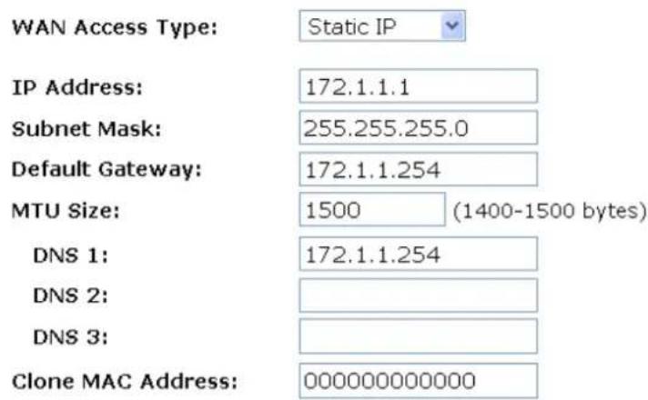 WAN Access Type: Static IP IP Address: 172.1.1.1 Subnet Mask: 255.255.255.0 Default Gateway: 172.1.1.254 MTU Size: 1500 (1400-1500 bytes) DNS 1: 172.1.1.254 DNS 2: DNS 3: Clone MAC Address: 000000000000