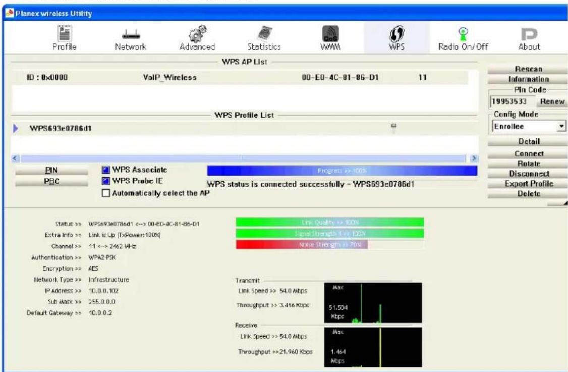 Planex wireless Utility Profile Network Advanced Statistics WMM WPS Radio On/Off About WPS AP List ID: 0x0000 VoIP_Wireless 00-EO-4C-81-86-D1 11 WPS Profile List WPS693e0786d1 PIN PBC WPS Associate Progress >> 100% WPS Probe IE WPS status is connected successfully - WPS693e0786d1 Automatically select the AP Status >> WPS693e0786d1 <-> 00-EO-4C-81-86-D1 Extra Info >> Link Is Up [TxPower:100%] Channel >> 11 <-> 2462 MHz Authentication >> WPA2-PSK Encryption >> AES Network Type >> Infrastructure IP Address >> 10.0.0.102 Sub Max >> 265.0.0.0 Default Gateway >> 10.0.0.2 Line Quality >> 100% Signal Strength >> 100% Noise Strength >> 70% Transmit Link Speed >> 54.0 Mbps Throughput >> 3.456 Kbps Max 51,504 Kbps Receive Link Speed >> 54.0 Mbps Throughput >> 21,960 Kbps Max 1.464 Mbps