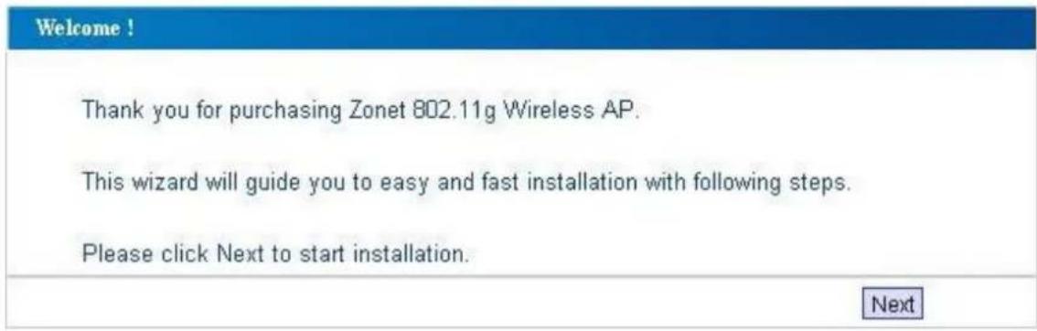 Welcome ! Thank you for purchasing Zonet 802.11g Wireless AP. This wizard will guide you to easy and fast installation with following steps. Please click Next to start installation. Next