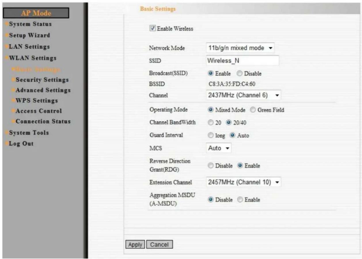 AP Mode System Status Setup Wizard LAN Settings WLAN Settings • Basic Settings • Security Settings Advanced Settings WPS Settings Access Control Connection Status System Tools Log Out Basic Settings Enable Wireless Network Mode 11b/g/n mixed mode ▼ SSID Wireless_N Broadcast(SSID) Enable Disable BSSID C8:3A:35:FD:C4:60 Channel 2437MHz (Channel 6) ▼ Operating Mode Mixed Mode Green Field Channel BandWidth 20 20/40 Guard Interval long Auto MCS Auto ▼ Reverse Direction Disable Enable Grant(RDG) Extension Channel 2457MHz (Channel 10) ▼ Aggregation MSDU Disable Enable (A-MSDU) Apply Cancel
