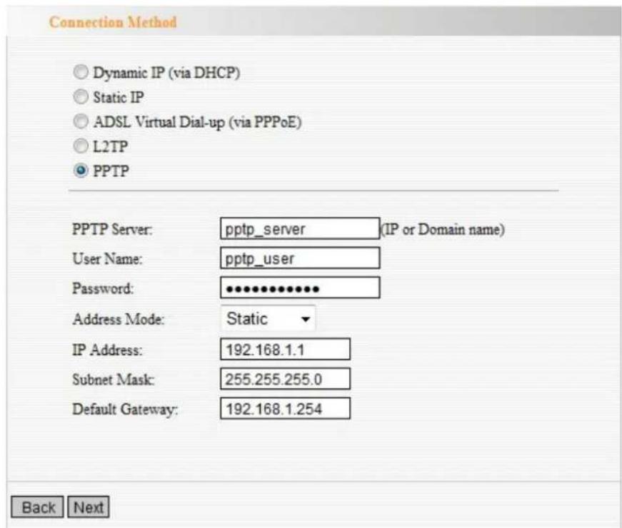 Connection Method Dynamic IP (via DHCP) Static IP ADSL Virtual Dial-up (via PPPoE) L2TP PPTP PPTP Server: pptp_server (IP or Domain name) User Name: pptp_user Password: ••••••••••••• Address Mode: Static IP Address: 192.168.1.1 Subnet Mask: 255.255.255.0 Default Gateway: 192.168.1.254 Back Next