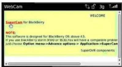 WebCam WELCOME SuperCam for BlackBerry NOTE: This software is designed for BlackBerry OS above 4.5. If you use BlackBerry storm 9500 or 9530,You will have a compatible problem just choose Option menu->Advance options-> Application->SuperCam SuperDVR components
