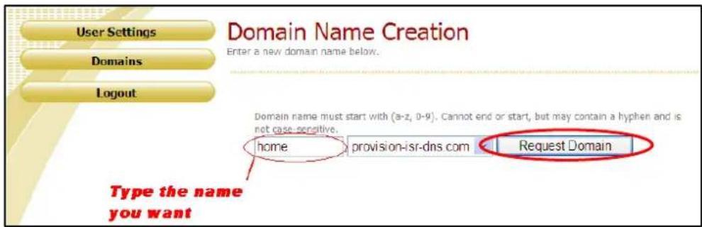 User Settings Domains Logout Domain Name Creation Enter a new domain name below. Domain name must start with (a-z, 0-9). Cannot end or start, but may contain a hyphen and is not case-sensitive. home-provision-isi-dns.com Request Domain Type the name you want