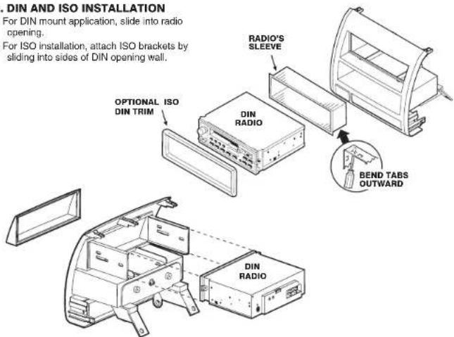 DIN AND ISO INSTALLATION For DIN mount application, slide into radio opening. For ISO installation, attach ISO brackets by sliding into sides of DIN opening wall. OPTIONAL ISO DIN TRIM RADIO'S SLEEVE DIN RADIO BEND TABS OUTWARD DIN RADIO