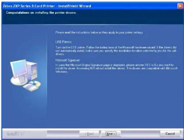 Zebra ZXP Series 8 Card Printer - InstallShield Wizard Congratulations on installing the printer drivers. Please read the instructions below as they apply to your printer settings. USB Pirions Turn on the USB printer. Follow the instructions of the Microsoft hardcover wizard. If the driver did not automatically install, make sure you specify the installation location selected by you for the web driver. Microsoft Signature In case the Microsoft Digital Signature page is displayed, please answer YES to Do you want to install the driver. Answering NO will not install the driver. The drivers are compatible with Microsoft Windows. Installation Step < Back Next > Cancel