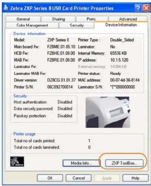 Zebra ZXP Series 8 USB Card Printer Properties General Sharing Ports Advanced Color Management Security Device Information Device information Model: ZXP Series 8 Printer Type : Double_Sided Main board Fw: FZ8ME.01.05.10 Laminator: No HCB Fw: FZ8HE.01.00.00 Internal Memory: 65536 KB MAB Fw: FZ8RE.01.00.00 IP address: 10.15.120 Laminator Fw: External memory: 16384 KB Laminator MAB Fw: Printer status: Ready Driver version: DZ8CG.01.01.37 MAC address: 00-07-4d-36-8144 Printer S/N: 06C092700014 Laminator S/N: "*"000000000 Security Host authentication: Disabled Data security password: Disabled Passkey protection: Disabled Printer usage Total no of cards printed: 1 Total no of cards laminated: 0 Media Info... ZXP Toolbox... OK Cancel Apply Help