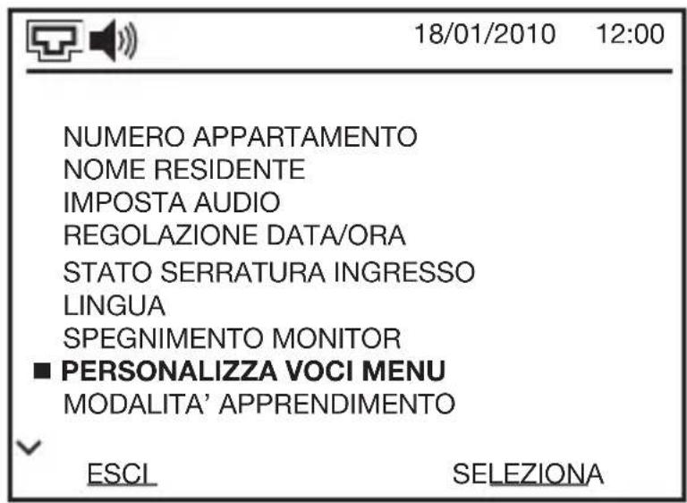 18/01/2010 12:00 NUMERO APPARTAMENTO NOME RESIDENTE IMPOSTA AUDIO REGOLAZIONE DATA/ORA STATO SERRATURA INGRESSO LINGUA SPEGNIMENTO MONITOR ■ PERSONALIZZA VOCI MENU MODALITA' APPRENDIMENTO ESCI SELEZIONA