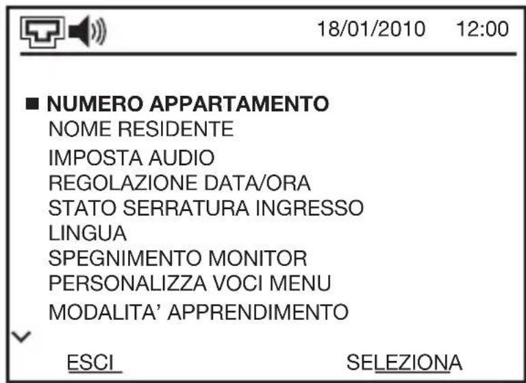 18/01/2010 12:00 ■ NUMERO APPARTAMENTO NOME RESIDENTE IMPOSTA AUDIO REGOLAZIONE DATA/ORA STATO SERRATURA INGRESSO LINGUA SPEGNIMENTO MONITOR PERSONALIZZA VOCI MENU MODALITA' APPRENDIMENTO ESCI SELEZIONA