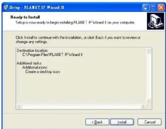 Setup - PLANET IP Wizard II Ready to Install Setup is now ready to begin installing PLANET IP Wizard II on your computer. Click Install to continue with the installation, or click Back if you want to review or change any settings. Destination location: C:\Program Files\PLANET IP Wizard II Additional tasks: Additional icons: Create a desktop icon < Back Install Cancel