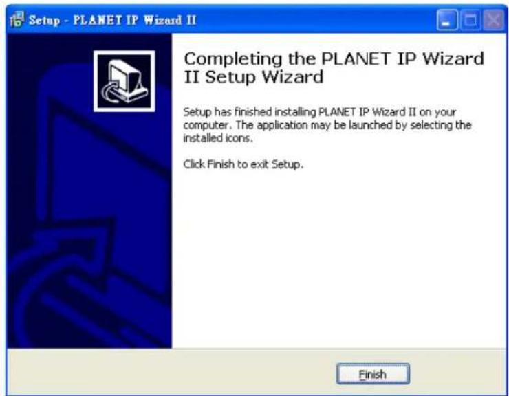 Setup - PLANET IP Wizard II Completing the PLANET IP Wizard II Setup Wizard Setup has finished installing PLANET IP Wizard II on your computer. The application may be launched by selecting the installed icons. Click Finish to exit Setup. Finish