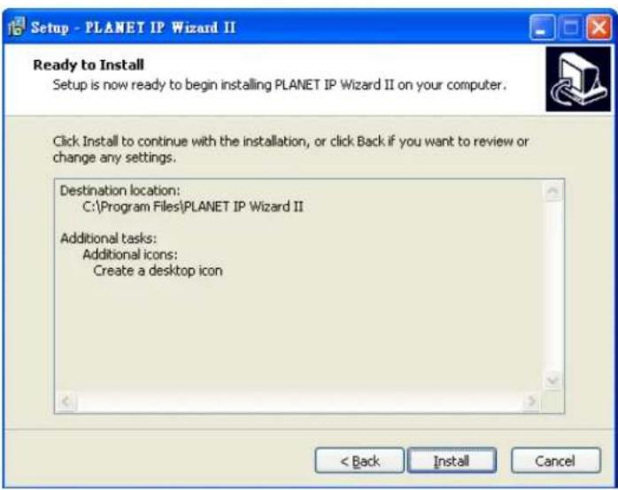 Setup - PLANET IP Wizard II Ready to Install Setup is now ready to begin installing PLANET IP Wizard II on your computer. Click Install to continue with the installation, or click Back if you want to review or change any settings. Destination location: C:\Program Files\PLANET IP Wizard II Additional tasks: Additional icons: Create a desktop icon < Back Install Cancel