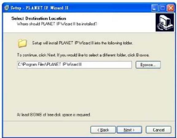 Setup - PLANET IP Wizard II Select Destination Location Where should PLANET IPWizard II be installed? Setup will install PLANET IPWizard II into the following folder. To continue, click Next. If you would like to select a different folder, click Browse. C:\Program Files\PLANET IP Wizard II Browse... At least 80MB of free disk space is required. < Back Next > Cancel