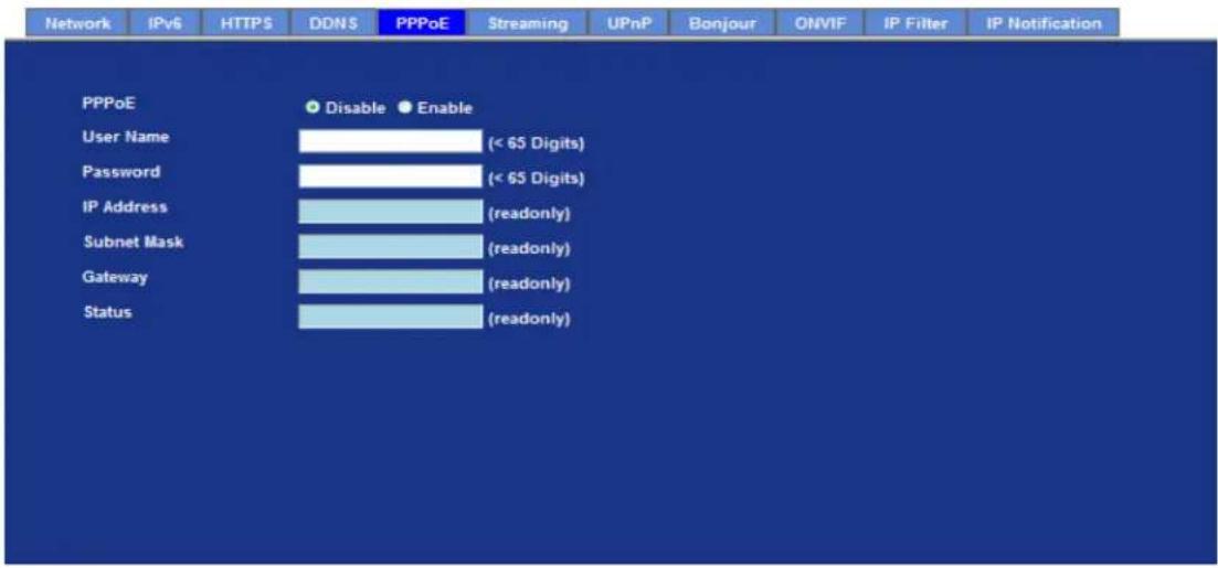 Network IPv6 HTTPS DDNS PPPoE Streaming UPnP Bonjour ONVIF IP Filter IP Notification PPPoE Disable Enable User Name (< 65 Digits) Password (< 65 Digits) IP Address (readonly) Subnet Mask (readonly) Gateway (readonly) Status (readonly)