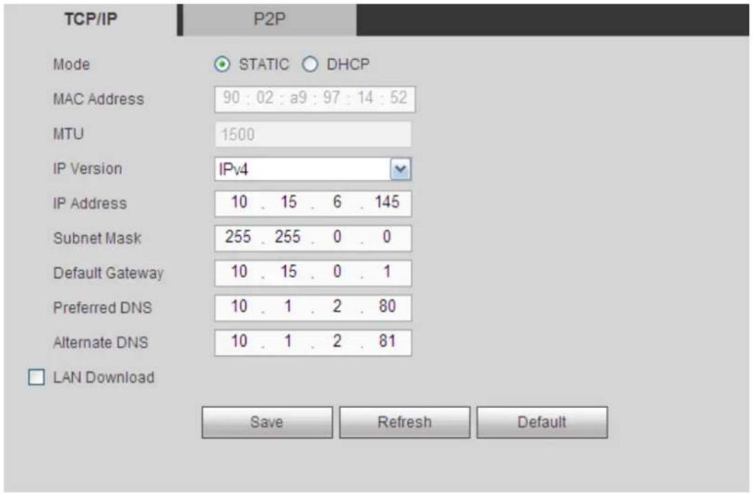 TCP/IP P2P Mode STATIC DHCP MAC Address 90 : 02 : a9 : 97 : 14 : 52 MTU 1500 IP Version IPv4 IP Address 10 . 15 . 6 . 145 Subnet Mask 255 . 255 . 0 . 0 Default Gateway 10 . 15 . 0 . 1 Preferred DNS 10 . 1 . 2 . 80 Alternate DNS 10 . 1 . 2 . 81 □ LAN Download Save Refresh Default