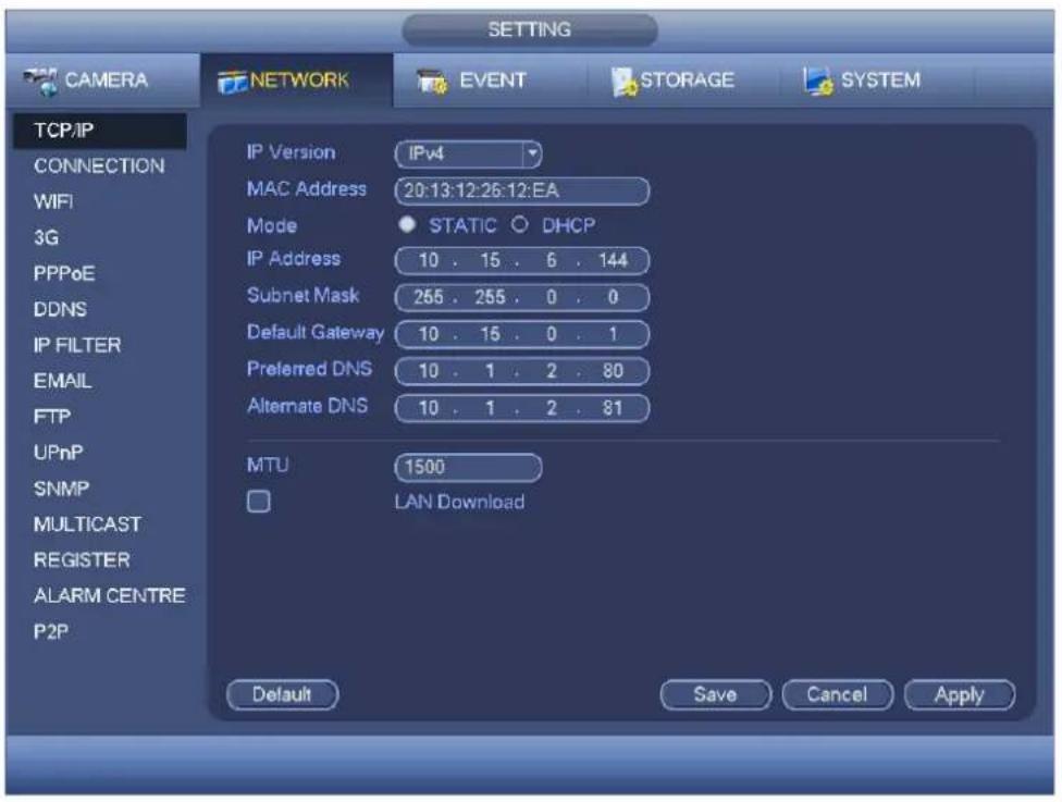 SETTING CAMERA NETWORK EVENT STORAGE SYSTEM TCP/IP CONNECTION WIFI 3G PPPoE DDNS IP FILTER EMAIL FTP UPnP SNMP MULTICAST REGISTER ALARM CENTRE P2P IP Version IPv4 MAC Address 20:13:12:26:12:EA Mode STATIC DHCP IP Address 10 . 15 . 6 . 144 Subnet Mask 255 . 255 . 0 . 0 Default Gateway 10 . 15 . 0 . 1 Preferred DNS 10 . 1 . 2 . 80 Alternate DNS 10 . 1 . 2 . 81 MTU 1500 LAN Download Default Save Cancel Apply